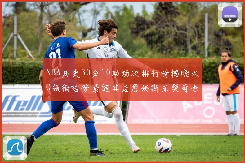 NBA历史30分10助场次排行榜揭晓大O领衔哈登紧随其后詹姆斯东契奇也在榜单中