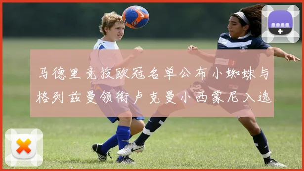 马德里竞技欧冠名单公布小蜘蛛与格列兹曼领衔卢克曼小西蒙尼入选