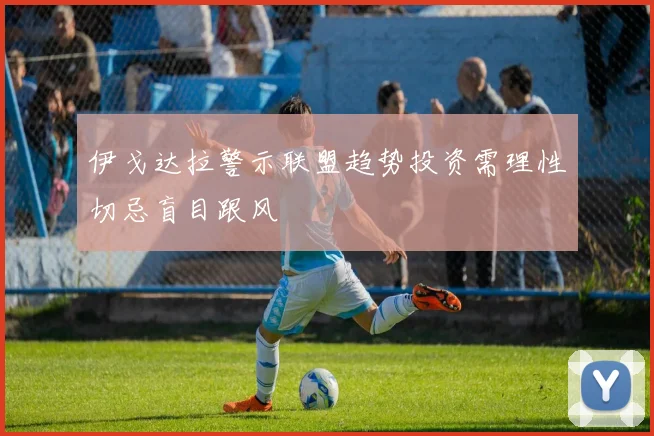 伊戈达拉警示联盟趋势投资需理性切忌盲目跟风