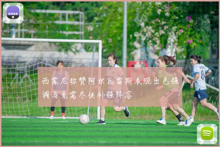 西蒙尼称赞阿尔瓦雷斯表现出色强调马竞需尽快补强阵容