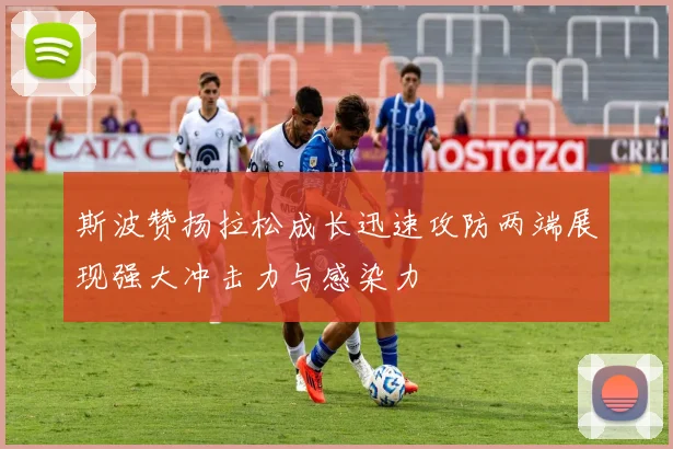 斯波赞扬拉松成长迅速攻防两端展现强大冲击力与感染力