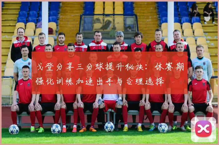 戈登分享三分球提升秘诀：休赛期强化训练加速出手与合理选择