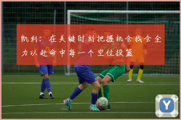 凯利：在关键时刻把握机会我会全力以赴命中每一个空位投篮