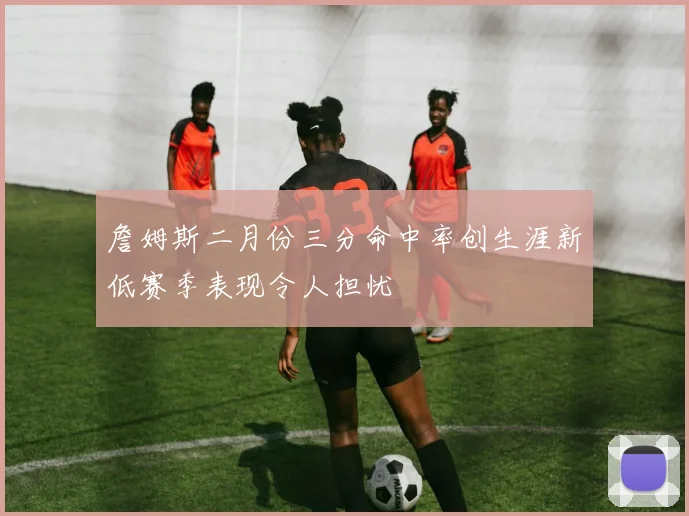 詹姆斯二月份三分命中率创生涯新低赛季表现令人担忧