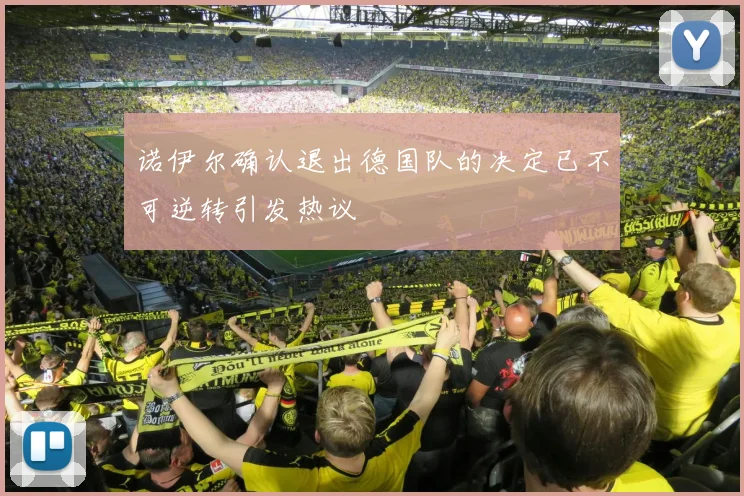 诺伊尔确认退出德国队的决定已不可逆转引发热议