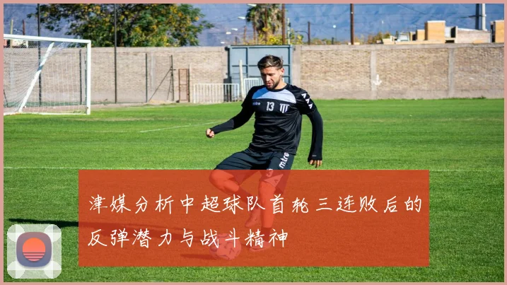 津媒分析中超球队首轮三连败后的反弹潜力与战斗精神