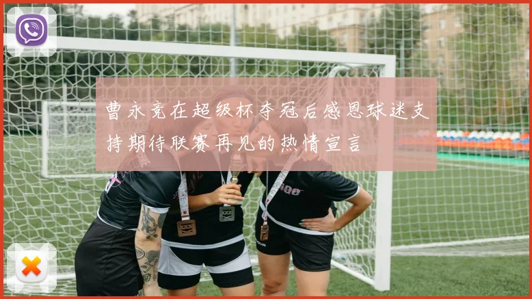 曹永竞在超级杯夺冠后感恩球迷支持期待联赛再见的热情宣言