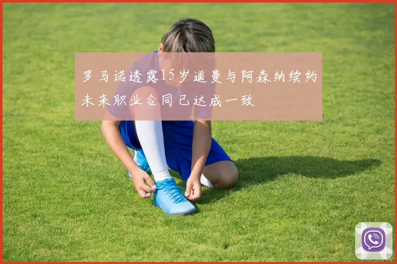 罗马诺透露15岁道曼与阿森纳续约未来职业合同已达成一致