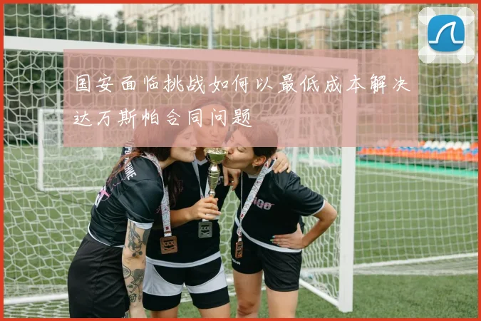 国安面临挑战如何以最低成本解决达万斯帕合同问题