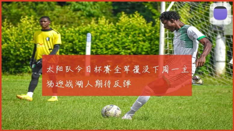 太阳队今日杯赛全军覆没下周一主场迎战湖人期待反弹