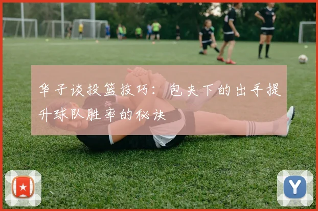 华子谈投篮技巧：包夹下的出手提升球队胜率的秘诀