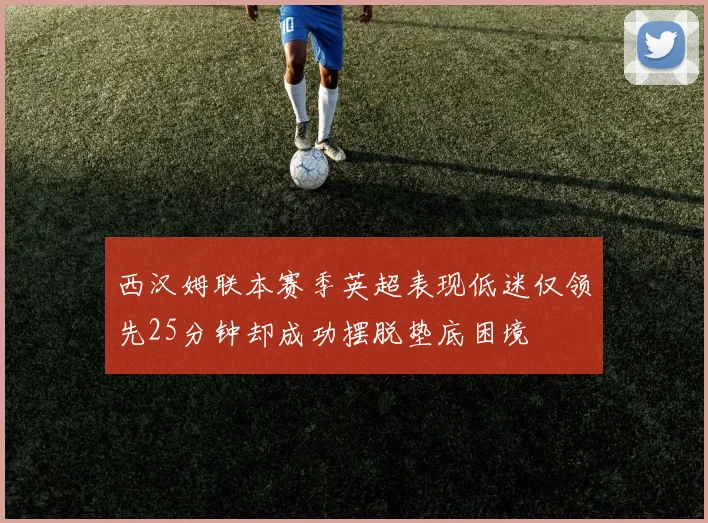 西汉姆联本赛季英超表现低迷仅领先25分钟却成功摆脱垫底困境
