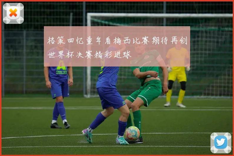 格策回忆童年看梅西比赛期待再创世界杯决赛精彩进球