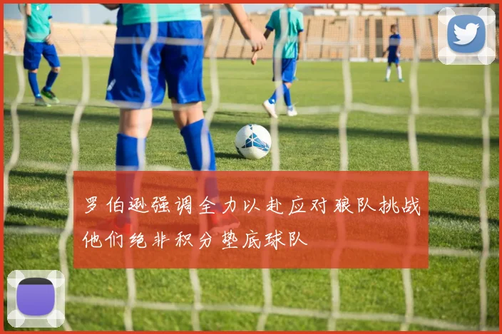 罗伯逊强调全力以赴应对狼队挑战他们绝非积分垫底球队