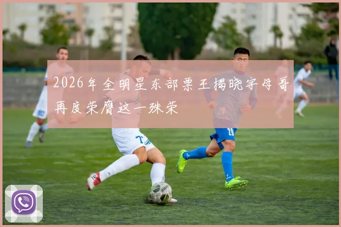 2026年全明星东部票王揭晓字母哥再度荣膺这一殊荣