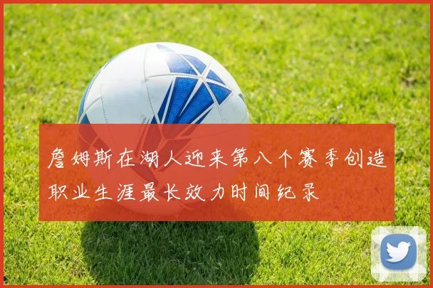 詹姆斯在湖人迎来第八个赛季创造职业生涯最长效力时间纪录