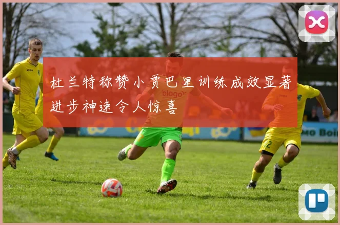 杜兰特称赞小贾巴里训练成效显著进步神速令人惊喜