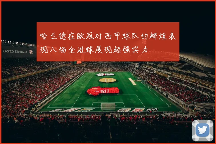 哈兰德在欧冠对西甲球队的辉煌表现八场全进球展现超强实力