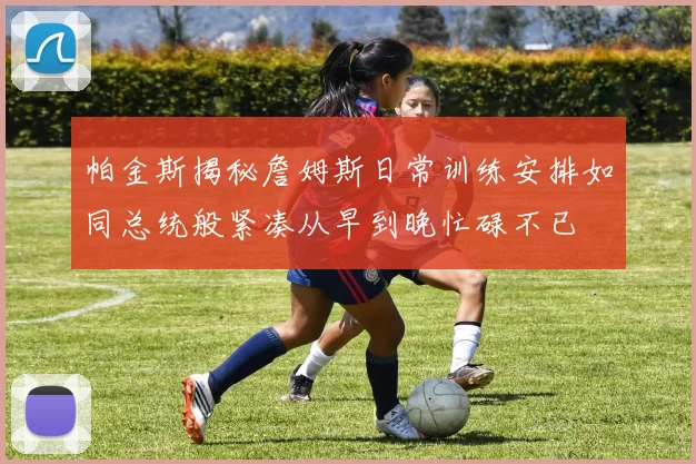 帕金斯揭秘詹姆斯日常训练安排如同总统般紧凑从早到晚忙碌不已