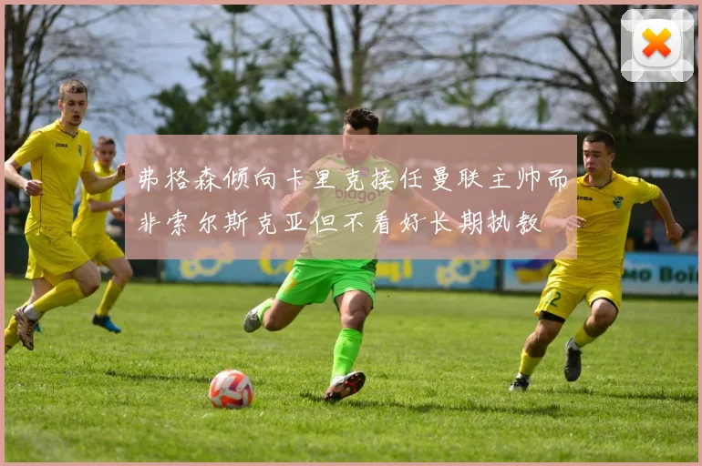 弗格森倾向卡里克接任曼联主帅而非索尔斯克亚但不看好长期执教